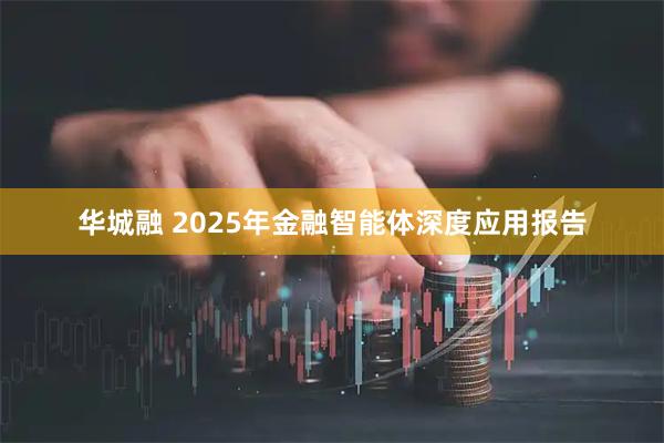 华城融 2025年金融智能体深度应用报告