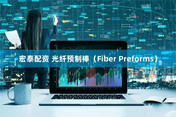 宏泰配资 光纤预制棒（Fiber Preforms）