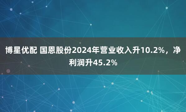 博星优配 国恩股份2024年营业收入升10.2%，净利润升45.2%