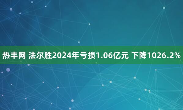 热丰网 法尔胜2024年亏损1.06亿元 下降1026.2%