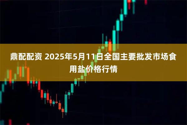鼎配配资 2025年5月11日全国主要批发市场食用盐价格行情