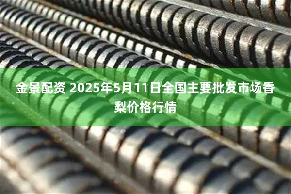 金景配资 2025年5月11日全国主要批发市场香梨价格行情