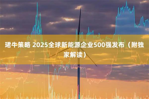 珺牛策略 2025全球新能源企业500强发布（附独家解读）