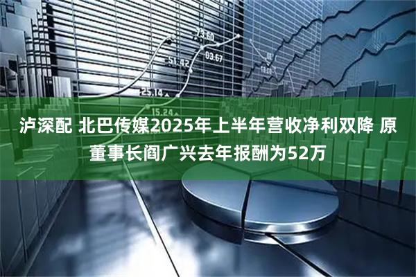 泸深配 北巴传媒2025年上半年营收净利双降 原董事长阎广兴去年报酬为52万
