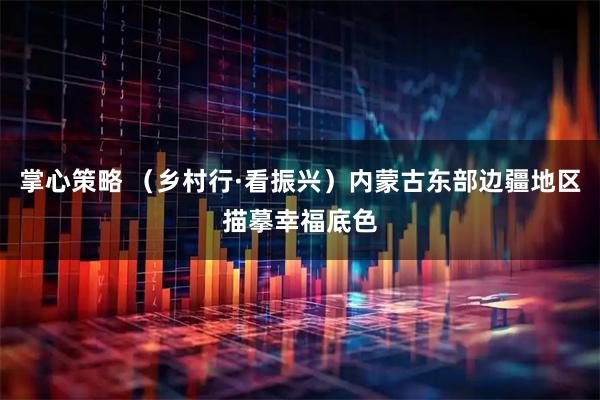 掌心策略 （乡村行·看振兴）内蒙古东部边疆地区描摹幸福底色