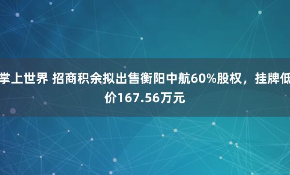 掌上世界 招商积余拟出售衡阳中航60%股权，挂牌低价167.56万元