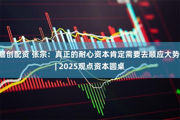 嘉创配资 张宗：真正的耐心资本肯定需要去顺应大势 | 2025观点资本圆桌