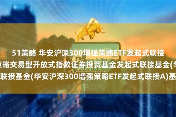 51策略 华安沪深300增强策略ETF发起式联接A: 华安沪深300增强策略交易型开放式指数证券投资基金发起式联接基金(华安沪深300增强策略ETF发起式联接A)基金产品资料概要