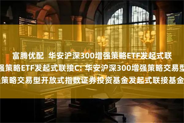 富腾优配  华安沪深300增强策略ETF发起式联接A,华安沪深300增强策略ETF发起式联接C: 华安沪深300增强策略交易型开放式指数证券投资基金发起式联接基金基金份额发售公告