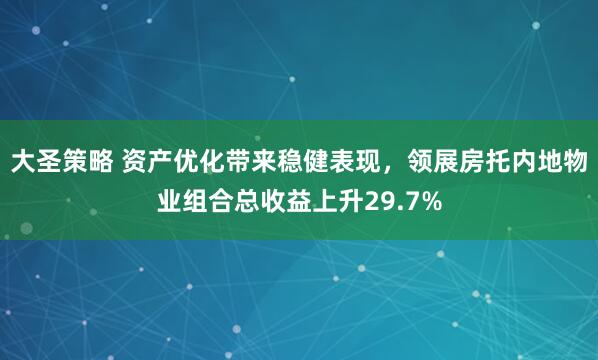 大圣策略 资产优化带来稳健表现，领展房托内地物业组合总收益上升29.7%