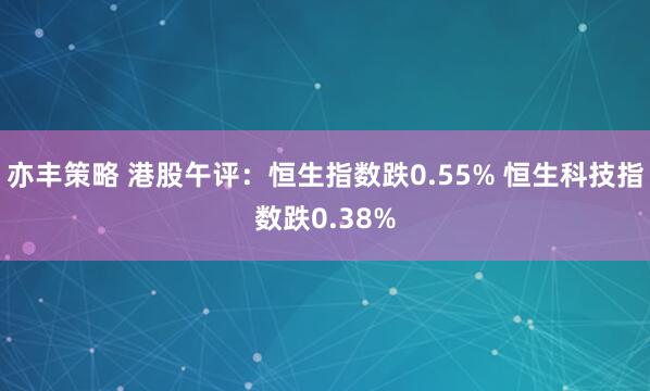 亦丰策略 港股午评：恒生指数跌0.55% 恒生科技指数跌0.38%