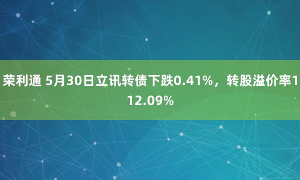 荣利通 5月30日立讯转债下跌0.41%，转股溢价率112.09%
