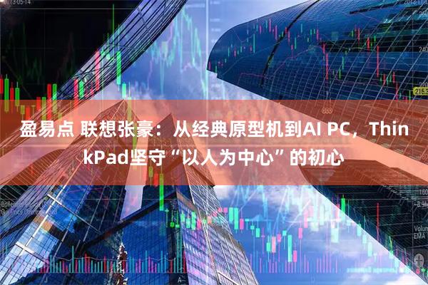 盈易点 联想张豪：从经典原型机到AI PC，ThinkPad坚守“以人为中心”的初心