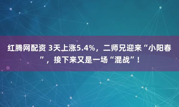 红腾网配资 3天上涨5.4%，二师兄迎来“小阳春”，接下来又是一场“混战”！