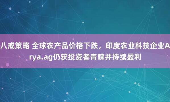 八戒策略 全球农产品价格下跌，印度农业科技企业Arya.ag仍获投资者青睐并持续盈利