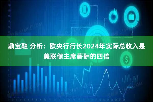 鼎宝融 分析：欧央行行长2024年实际总收入是美联储主席薪酬的四倍
