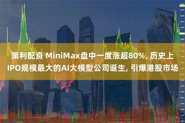策利配资 MiniMax盘中一度涨超80%, 历史上IPO规模最大的AI大模型公司诞生, 引爆港股市场