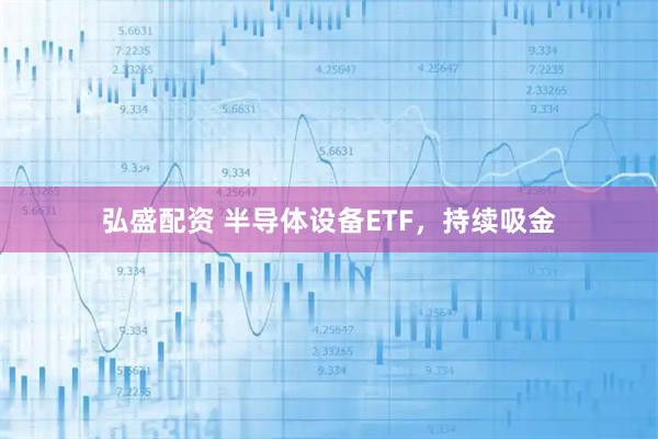 弘盛配资 半导体设备ETF，持续吸金