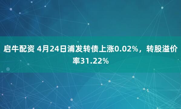 启牛配资 4月24日浦发转债上涨0.02%，转股溢价率31.22%