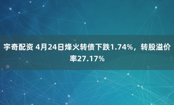 宇奇配资 4月24日烽火转债下跌1.74%，转股溢价率27.17%