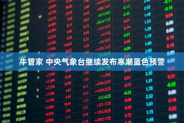 牛管家 中央气象台继续发布寒潮蓝色预警