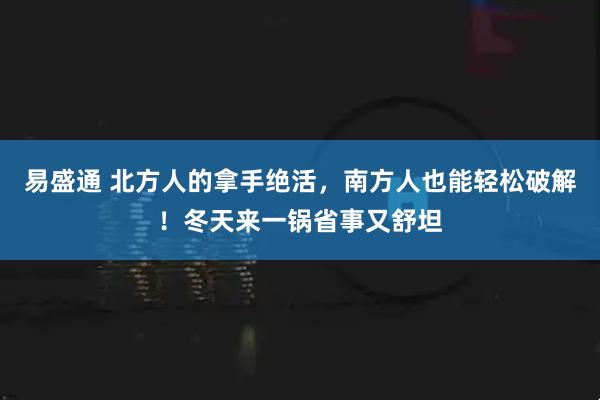 易盛通 北方人的拿手绝活，南方人也能轻松破解！冬天来一锅省事又舒坦