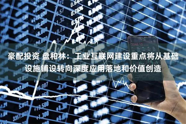 豪配投资 盘和林：工业互联网建设重点将从基础设施铺设转向深度应用落地和价值创造