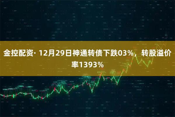 金控配资· 12月29日神通转债下跌03%，转股溢价率1393%
