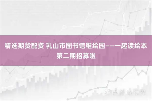 精选期货配资 乳山市图书馆稚绘园——一起读绘本第二期招募啦