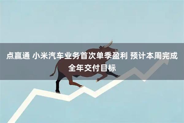 点赢通 小米汽车业务首次单季盈利 预计本周完成全年交付目标