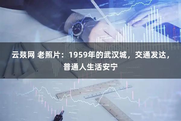 云燚网 老照片：1959年的武汉城，交通发达，普通人生活安宁